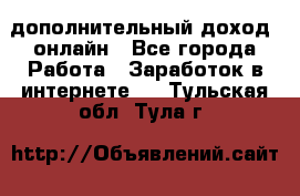 дополнительный доход  онлайн - Все города Работа » Заработок в интернете   . Тульская обл.,Тула г.